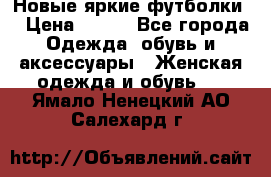 Новые яркие футболки  › Цена ­ 550 - Все города Одежда, обувь и аксессуары » Женская одежда и обувь   . Ямало-Ненецкий АО,Салехард г.